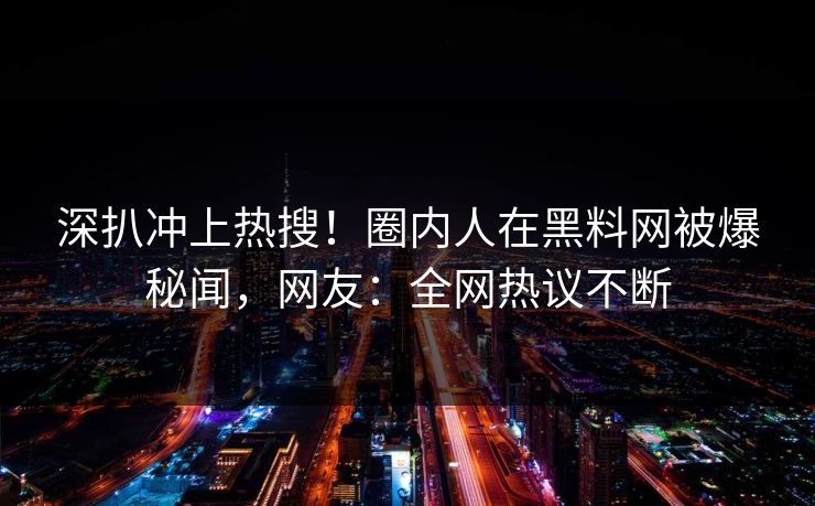深扒冲上热搜！圈内人在黑料网被爆秘闻，网友：全网热议不断