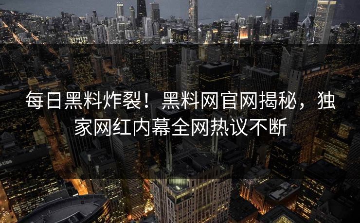 每日黑料炸裂！黑料网官网揭秘，独家网红内幕全网热议不断