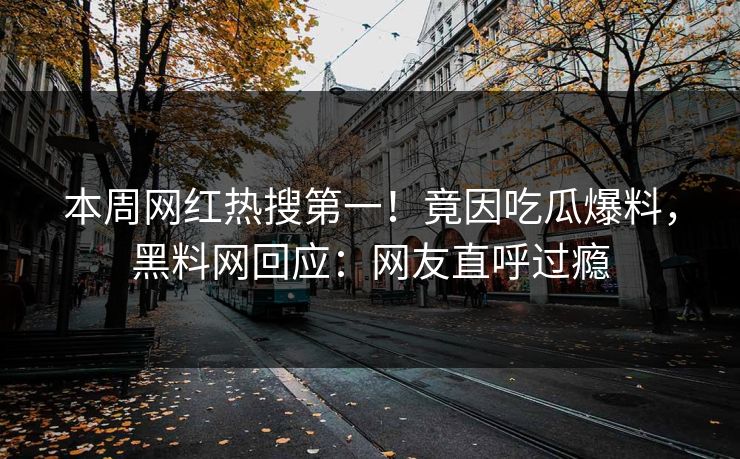 本周网红热搜第一！竟因吃瓜爆料，黑料网回应：网友直呼过瘾