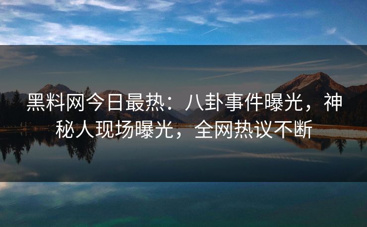 黑料网今日最热：八卦事件曝光，神秘人现场曝光，全网热议不断