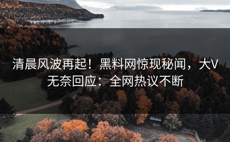 清晨风波再起！黑料网惊现秘闻，大V无奈回应：全网热议不断