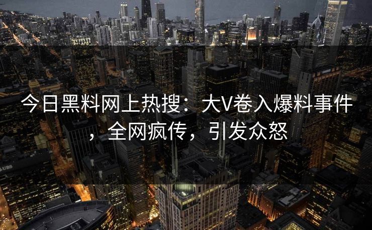 今日黑料网上热搜：大V卷入爆料事件，全网疯传，引发众怒