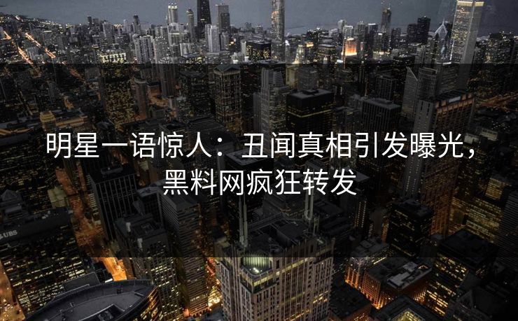 明星一语惊人：丑闻真相引发曝光，黑料网疯狂转发