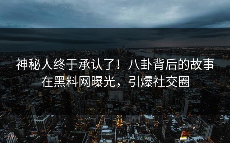 神秘人终于承认了！八卦背后的故事在黑料网曝光，引爆社交圈