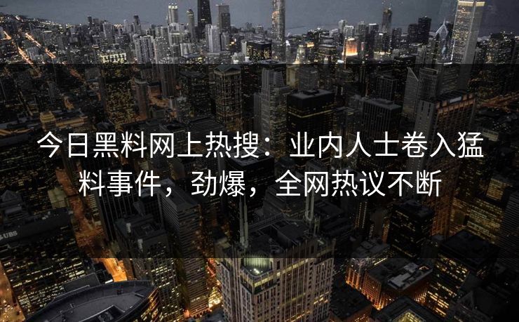今日黑料网上热搜：业内人士卷入猛料事件，劲爆，全网热议不断