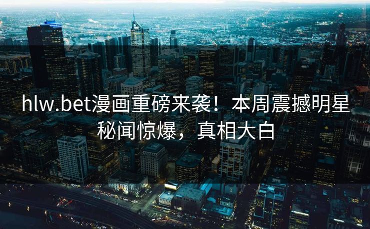 hlw.bet漫画重磅来袭！本周震撼明星秘闻惊爆，真相大白