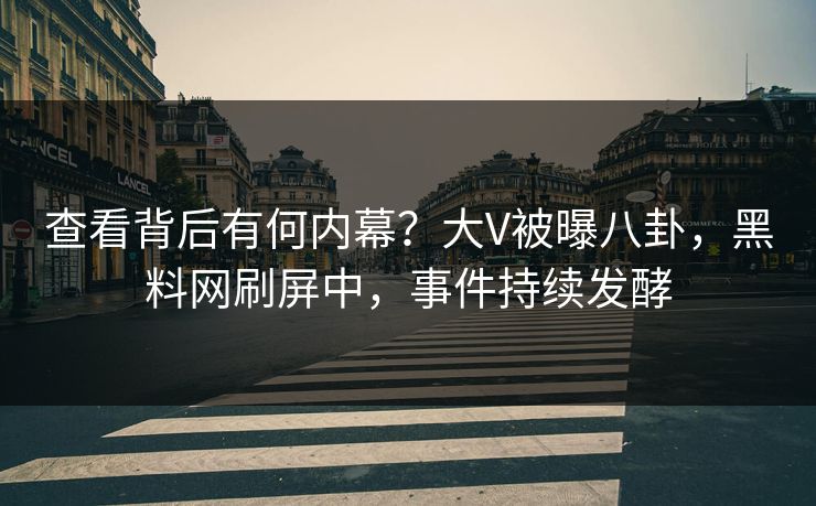 查看背后有何内幕？大V被曝八卦，黑料网刷屏中，事件持续发酵