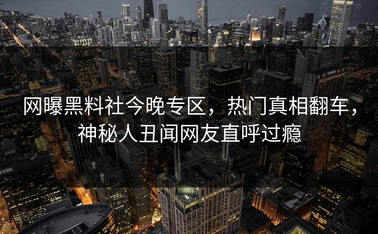 网曝黑料社今晚专区，热门真相翻车，神秘人丑闻网友直呼过瘾