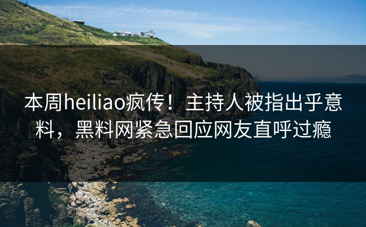 本周heiliao疯传！主持人被指出乎意料，黑料网紧急回应网友直呼过瘾