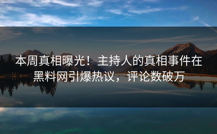 本周真相曝光！主持人的真相事件在黑料网引爆热议，评论数破万