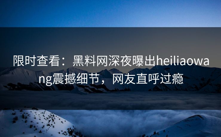 限时查看：黑料网深夜曝出heiliaowang震撼细节，网友直呼过瘾