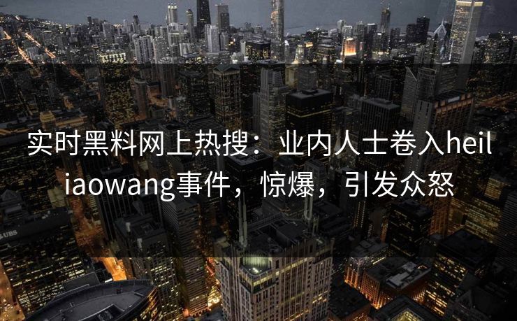 实时黑料网上热搜：业内人士卷入heiliaowang事件，惊爆，引发众怒