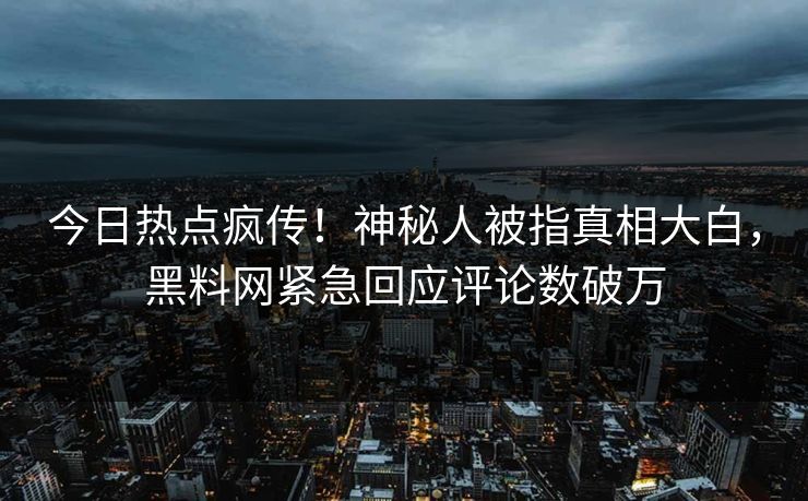 今日热点疯传！神秘人被指真相大白，黑料网紧急回应评论数破万