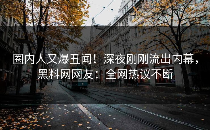 圈内人又爆丑闻！深夜刚刚流出内幕，黑料网网友：全网热议不断