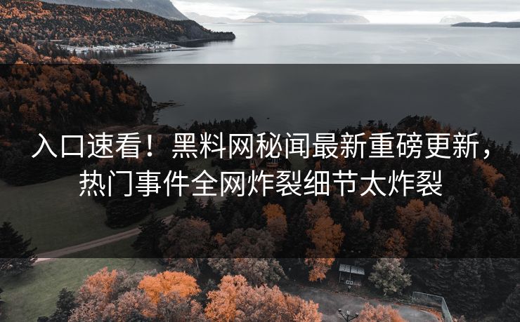 入口速看！黑料网秘闻最新重磅更新，热门事件全网炸裂细节太炸裂