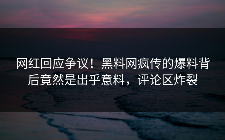 网红回应争议！黑料网疯传的爆料背后竟然是出乎意料，评论区炸裂