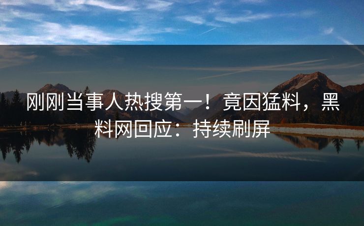 刚刚当事人热搜第一！竟因猛料，黑料网回应：持续刷屏