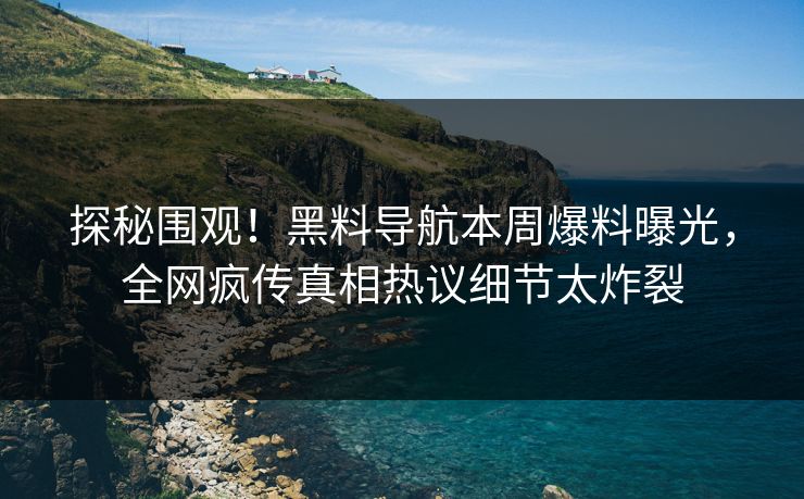 探秘围观！黑料导航本周爆料曝光，全网疯传真相热议细节太炸裂