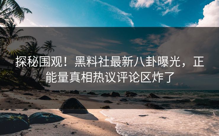 探秘围观！黑料社最新八卦曝光，正能量真相热议评论区炸了