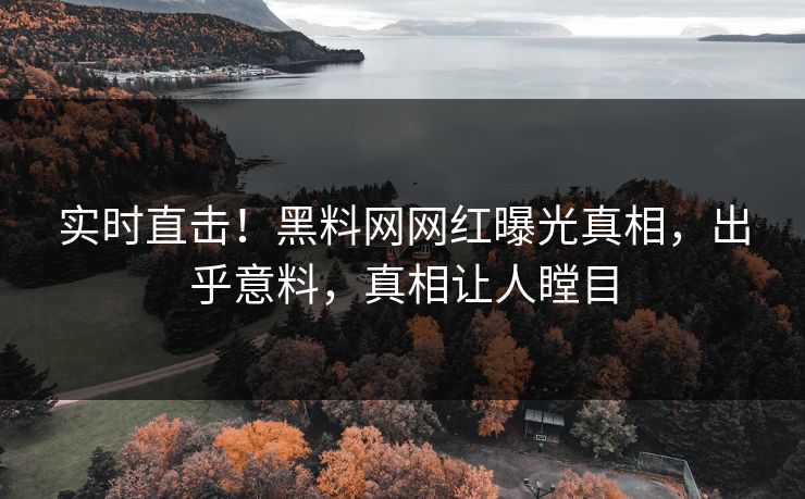 实时直击！黑料网网红曝光真相，出乎意料，真相让人瞠目