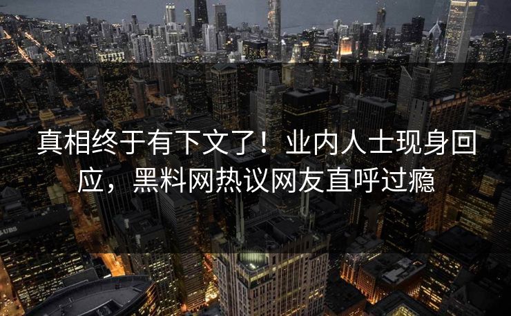 真相终于有下文了！业内人士现身回应，黑料网热议网友直呼过瘾