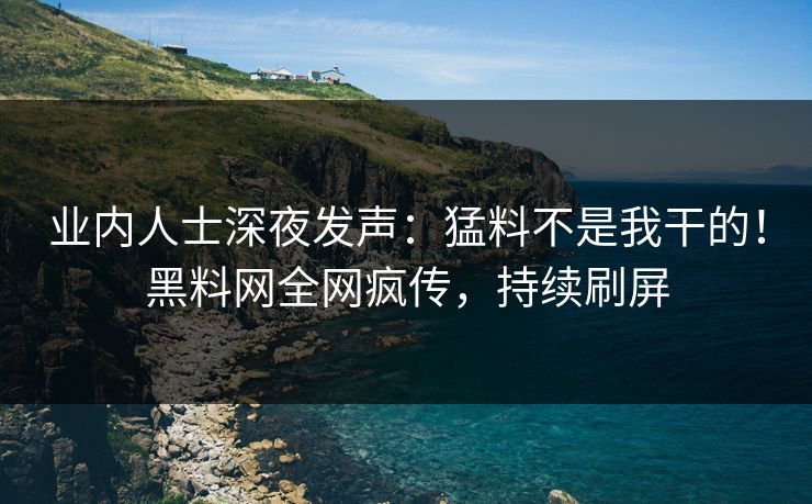 业内人士深夜发声：猛料不是我干的！黑料网全网疯传，持续刷屏