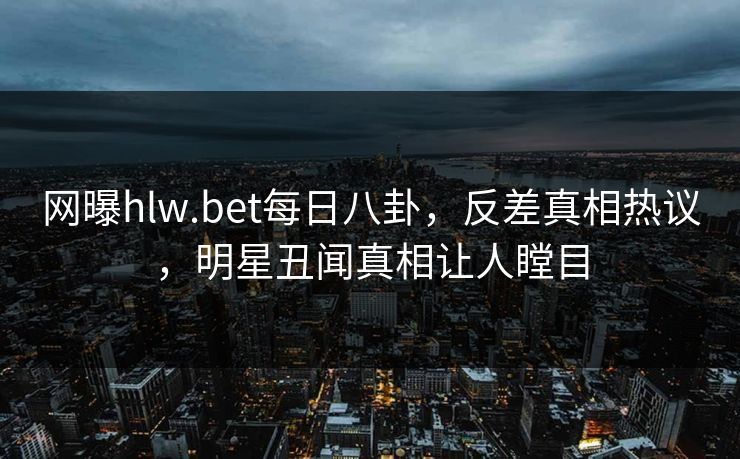 网曝hlw.bet每日八卦，反差真相热议，明星丑闻真相让人瞠目