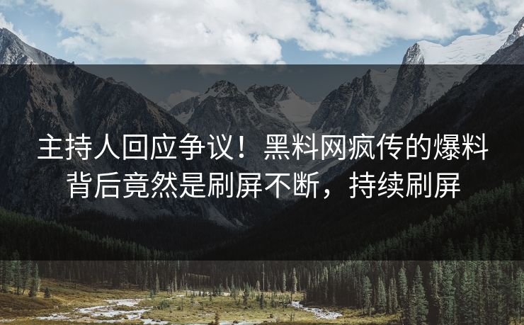 主持人回应争议！黑料网疯传的爆料背后竟然是刷屏不断，持续刷屏