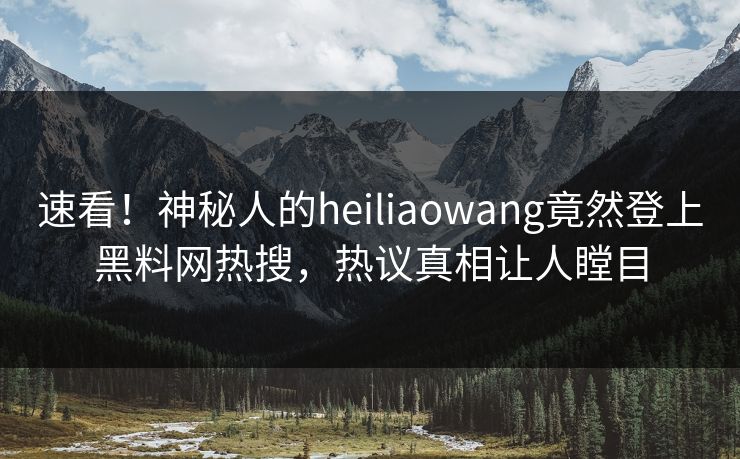 速看！神秘人的heiliaowang竟然登上黑料网热搜，热议真相让人瞠目