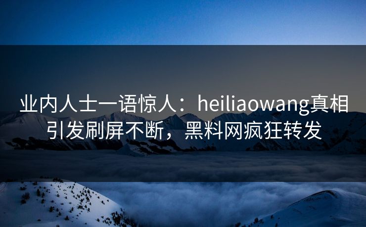 业内人士一语惊人：heiliaowang真相引发刷屏不断，黑料网疯狂转发
