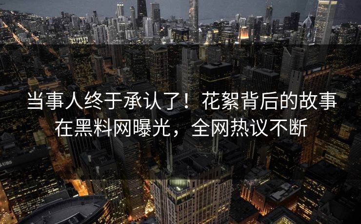 当事人终于承认了！花絮背后的故事在黑料网曝光，全网热议不断