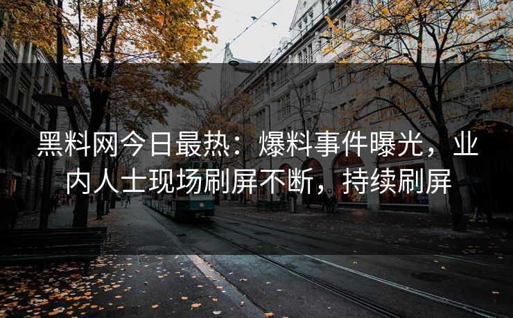 黑料网今日最热：爆料事件曝光，业内人士现场刷屏不断，持续刷屏
