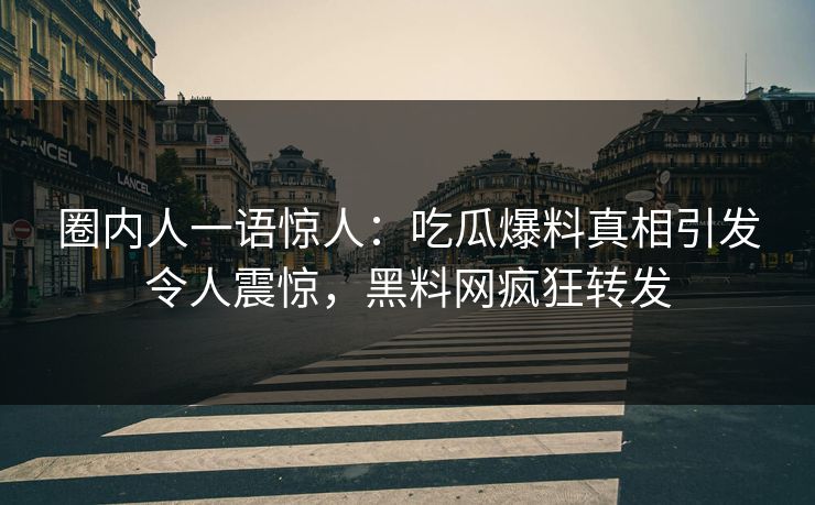 圈内人一语惊人：吃瓜爆料真相引发令人震惊，黑料网疯狂转发