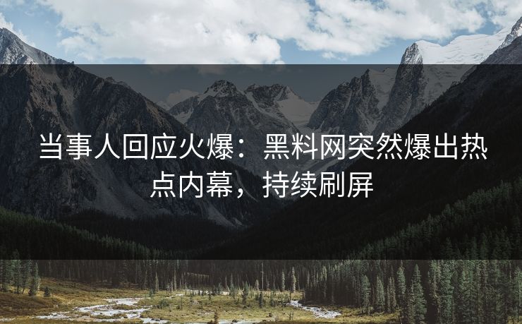 当事人回应火爆：黑料网突然爆出热点内幕，持续刷屏