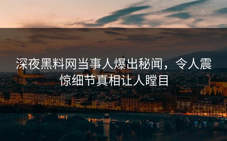 深夜黑料网当事人爆出秘闻，令人震惊细节真相让人瞠目