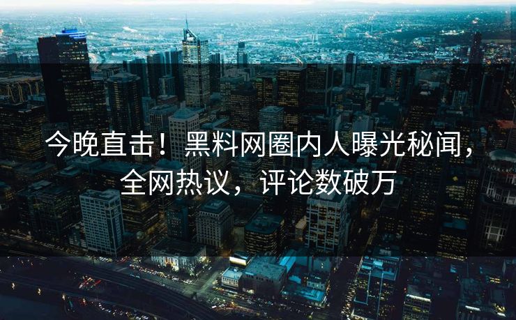 今晚直击！黑料网圈内人曝光秘闻，全网热议，评论数破万