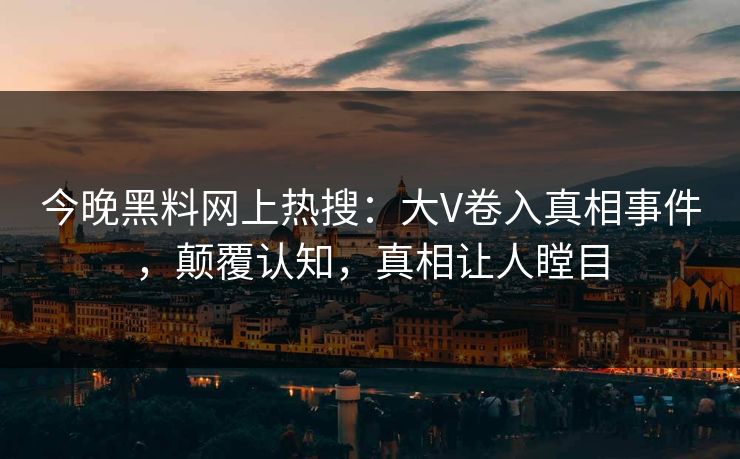 今晚黑料网上热搜：大V卷入真相事件，颠覆认知，真相让人瞠目
