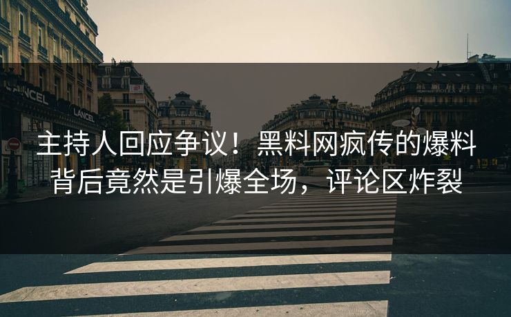 主持人回应争议！黑料网疯传的爆料背后竟然是引爆全场，评论区炸裂