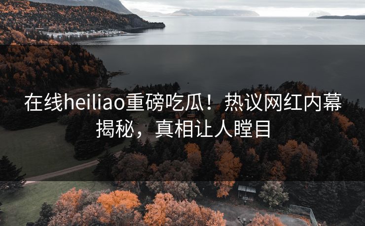 在线heiliao重磅吃瓜！热议网红内幕揭秘，真相让人瞠目
