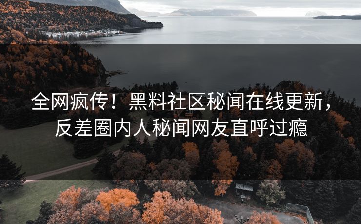 全网疯传！黑料社区秘闻在线更新，反差圈内人秘闻网友直呼过瘾