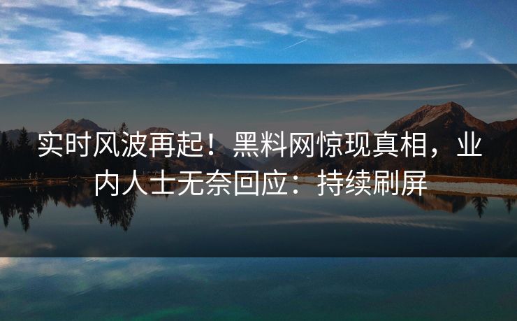 实时风波再起！黑料网惊现真相，业内人士无奈回应：持续刷屏