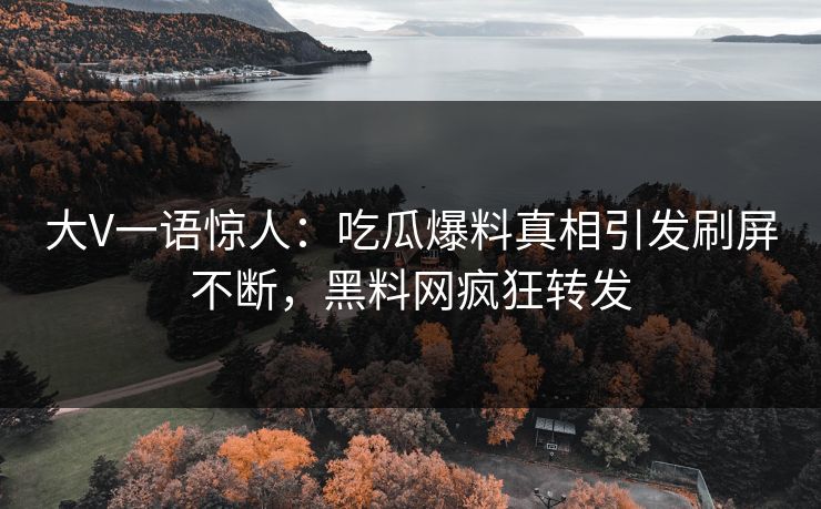 大V一语惊人：吃瓜爆料真相引发刷屏不断，黑料网疯狂转发