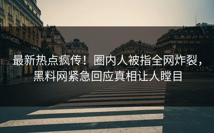 最新热点疯传！圈内人被指全网炸裂，黑料网紧急回应真相让人瞠目