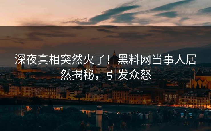 深夜真相突然火了！黑料网当事人居然揭秘，引发众怒