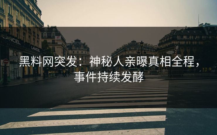 黑料网突发：神秘人亲曝真相全程，事件持续发酵