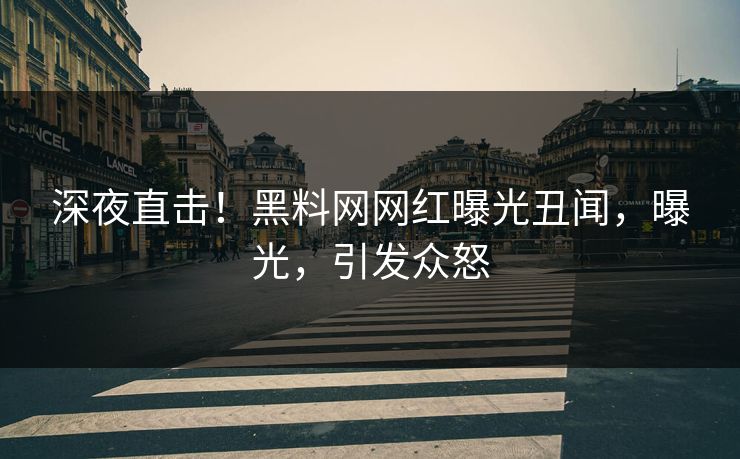 深夜直击！黑料网网红曝光丑闻，曝光，引发众怒
