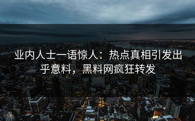 业内人士一语惊人：热点真相引发出乎意料，黑料网疯狂转发