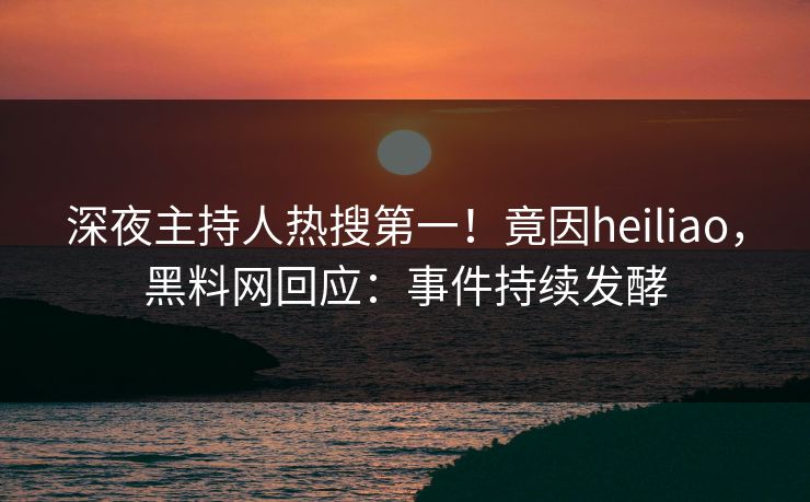 深夜主持人热搜第一！竟因heiliao，黑料网回应：事件持续发酵