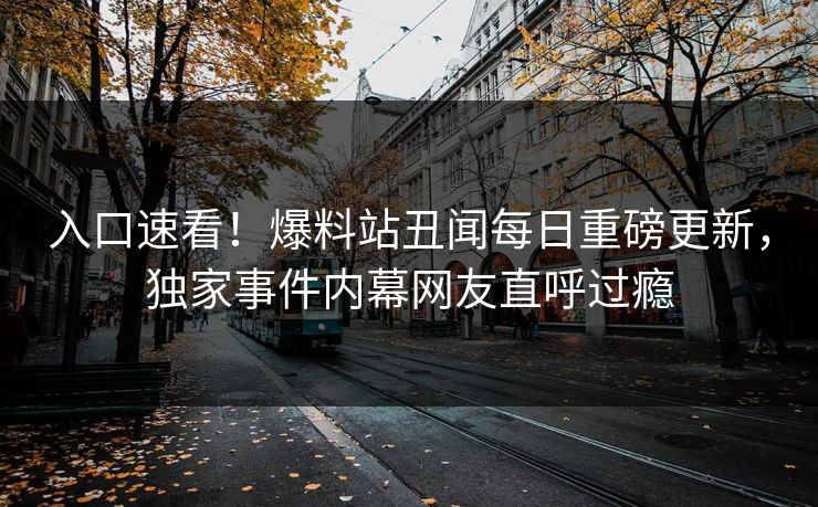 入口速看！爆料站丑闻每日重磅更新，独家事件内幕网友直呼过瘾