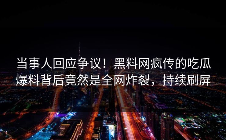 当事人回应争议！黑料网疯传的吃瓜爆料背后竟然是全网炸裂，持续刷屏